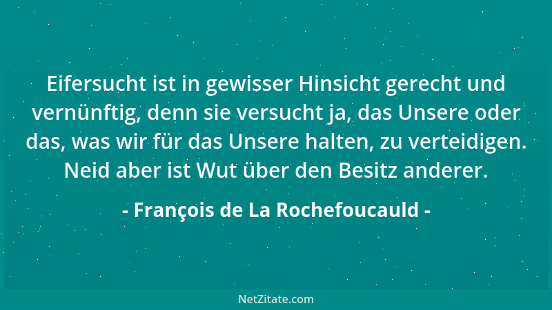 François de La Rochefoucauld - Eifersucht ist in gewisser Hinsicht gerecht und vernünftig, denn sie versucht ja, das Unsere...