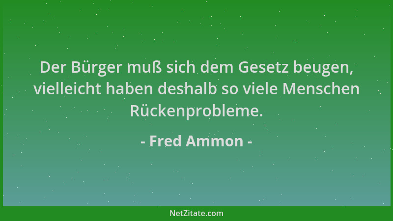 Fred Ammon - Der Bürger muß sich dem Gesetz beugen, vielleicht haben deshalb so viele Menschen Rückenprobleme....