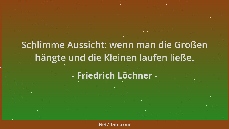 Friedrich Löchner - Schlimme Aussicht: wenn man die Großen hängte und die Kleinen laufen ließe....