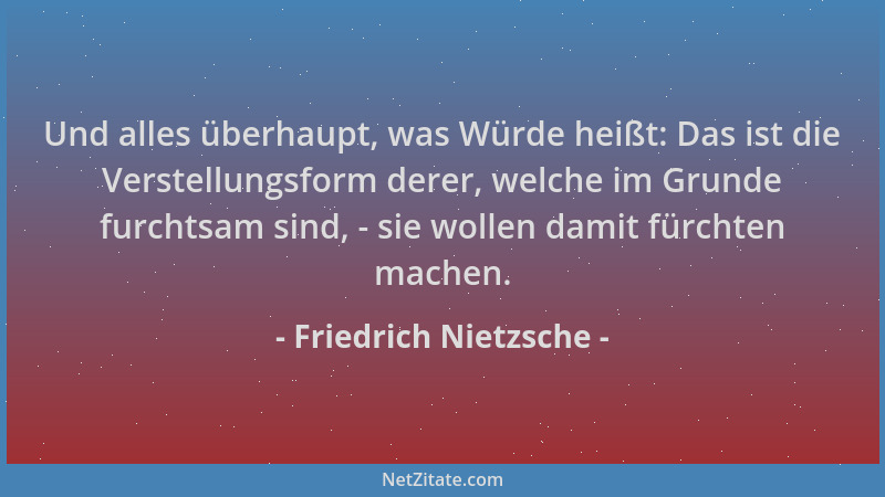 Friedrich Nietzsche - Und alles überhaupt, was Würde heißt: Das ist die Verstellungsform derer, welche im Grunde furchtsam...