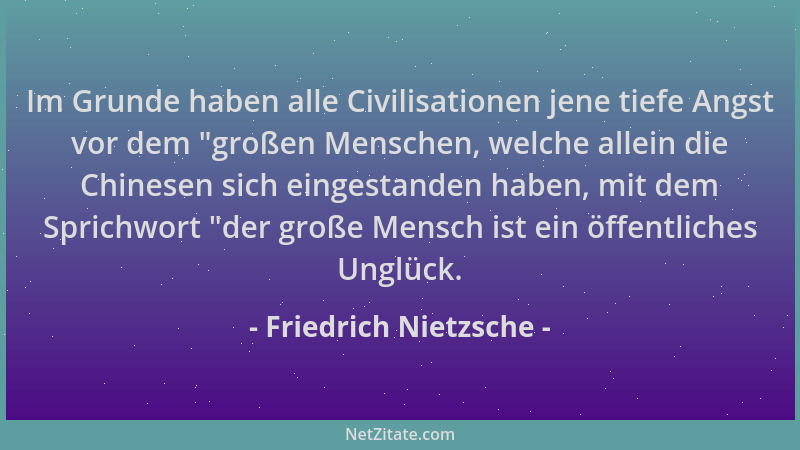 Friedrich Nietzsche - Im Grunde haben alle Civilisationen jene tiefe Angst vor dem  "großen Menschen, welche allein die Chin...