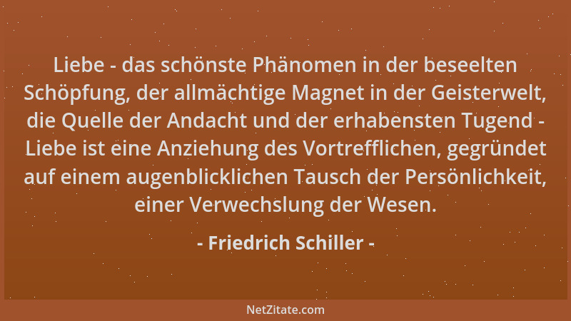 Friedrich Schiller - Liebe - das schönste Phänomen in der beseelten Schöpfung, der allmächtige Magnet in der Geisterwelt, d...
