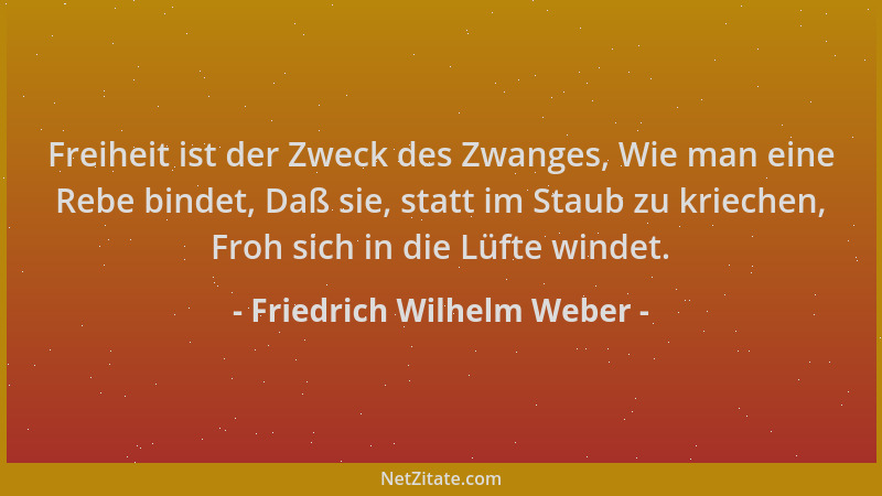 Friedrich Wilhelm Weber - Freiheit ist der Zweck des Zwanges, Wie man eine Rebe bindet, Daß sie, statt im Staub zu kriechen...