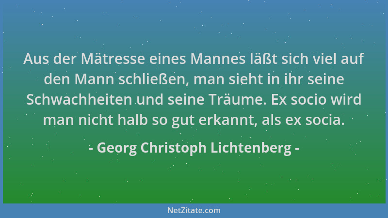 Georg Christoph Lichtenberg - Aus der Mätresse eines Mannes läßt sich viel auf den Mann schließen, man sieht in ihr seine S...