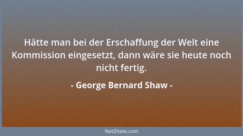 George Bernard Shaw - Versuche das zu bekommen was du liebst, sonst bist du gezwungen das zu lieben was du hast....