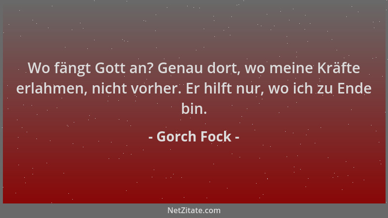 Gorch Fock - Wo fängt Gott an? Genau dort, wo meine Kräfte erlahmen, nicht vorher. Er hilft nur, wo ich zu Ende bin....