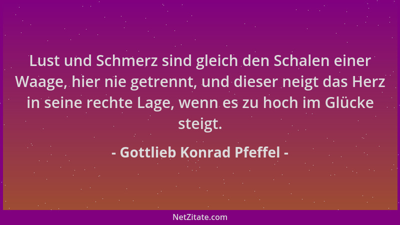Gottlieb Konrad Pfeffel - Lust und Schmerz sind gleich den Schalen einer Waage, hier nie getrennt, und dieser neigt das Her...