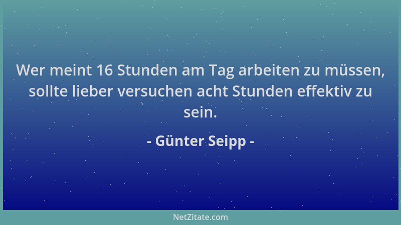 Günter Seipp - Wer meint 16 Stunden am Tag arbeiten zu müssen, sollte lieber versuchen acht Stunden effektiv zu sein....