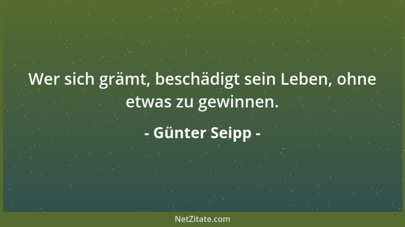 Günter Seipp - Wer sich grämt, beschädigt sein Leben, ohne etwas zu gewinnen....