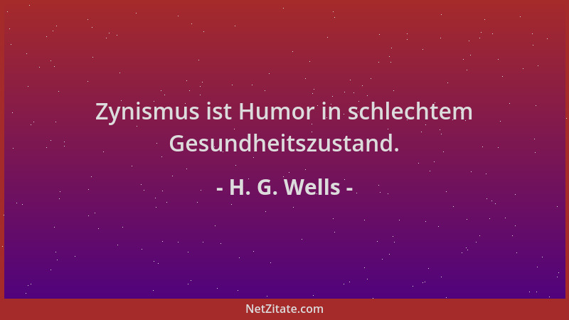 H. G. Wells - Zynismus ist Humor in schlechtem Gesundheitszustand....