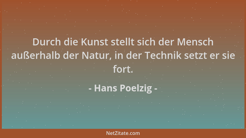 Hans Poelzig - Durch die Kunst stellt sich der Mensch außerhalb der Natur, in der Technik setzt er sie fort....
