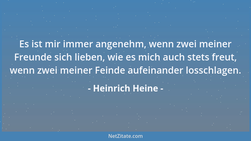 Heinrich Heine - Es ist mir immer angenehm, wenn zwei meiner Freunde sich lieben, wie es mich auch stets freut, wenn zwei m...