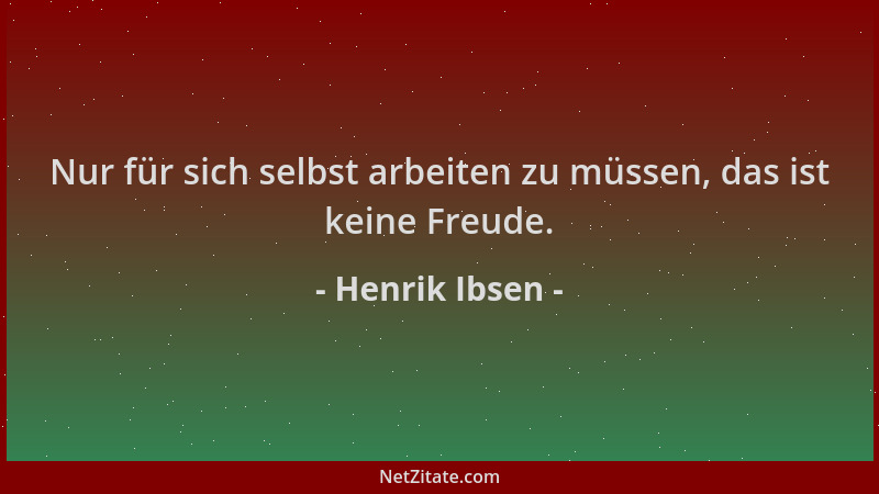 Henrik Ibsen - Nur für sich selbst arbeiten zu müssen, das ist keine Freude....