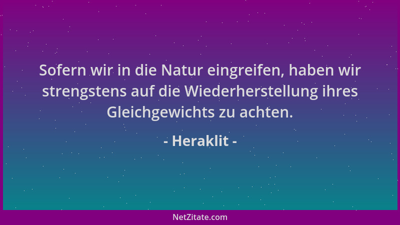 Heraklit - Sofern wir in die Natur eingreifen, haben wir strengstens auf die Wiederherstellung ihres Gleichgewichts zu acht...