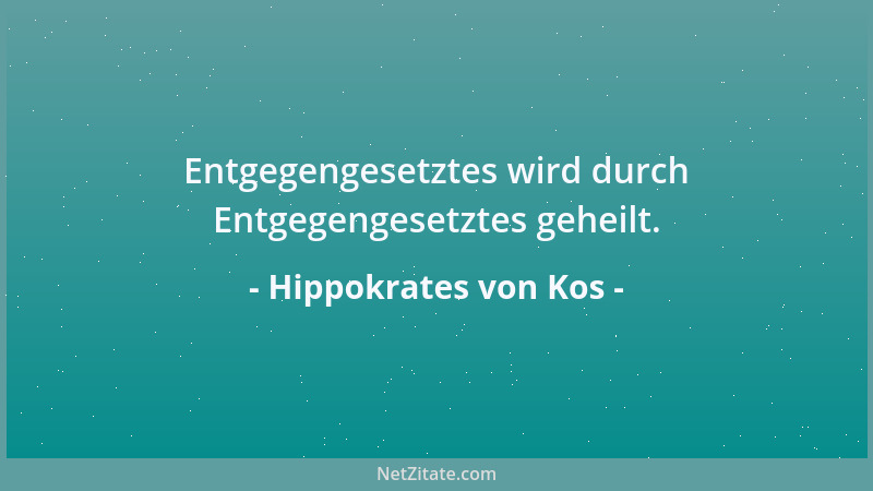 Hippokrates von Kos - Entgegengesetztes wird durch Entgegengesetztes geheilt....
