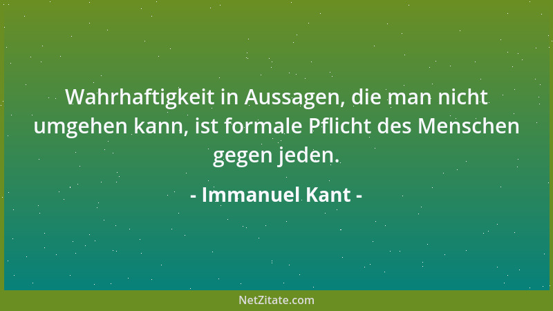 Immanuel Kant - Wahrhaftigkeit in Aussagen, die man nicht umgehen kann, ist formale Pflicht des Menschen gegen jeden....