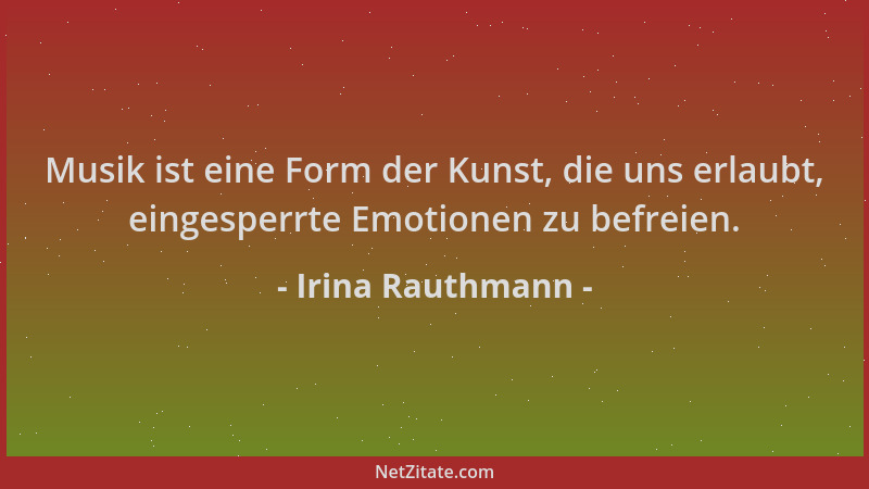 Irina Rauthmann - Musik ist eine Form der Kunst, die uns erlaubt, eingesperrte Emotionen zu befreien....