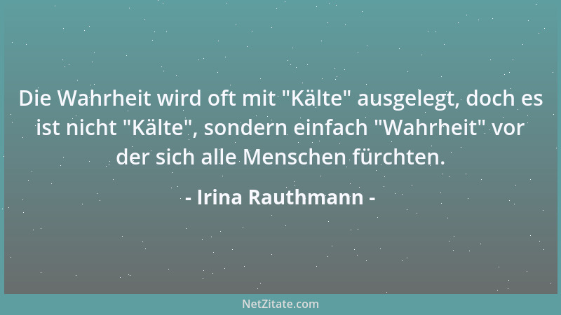 Irina Rauthmann - Die Wahrheit wird oft mit  "Kälte " ausgelegt, doch es ist nicht  "Kälte ", sondern einfach  "Wahrheit " vor de...