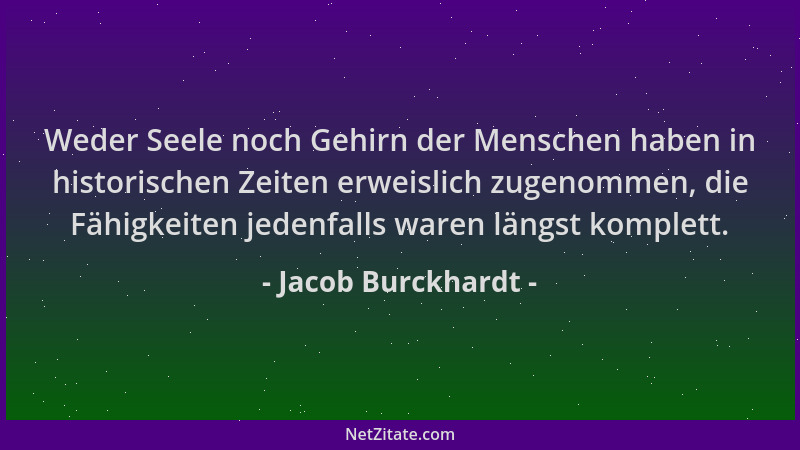 Jacob Burckhardt - Weder Seele noch Gehirn der Menschen haben in historischen Zeiten erweislich zugenommen, die Fähigkeiten...