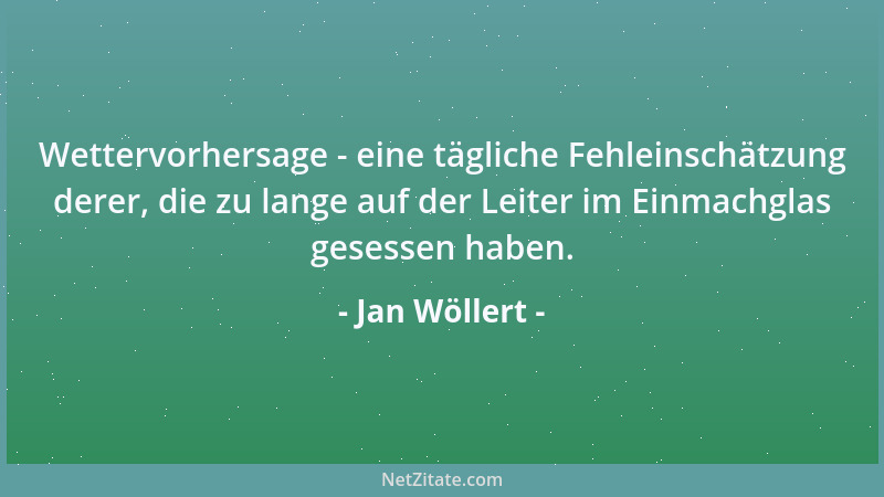 Jan Wöllert - Wettervorhersage - eine tägliche Fehleinschätzung derer, die zu lange auf der Leiter im Einmachglas gesessen...