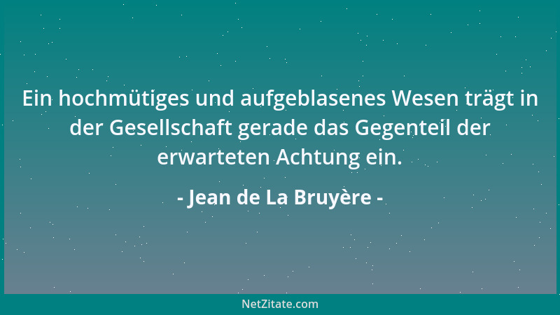 Jean de La Bruyère - Ein hochmütiges und aufgeblasenes Wesen trägt in der Gesellschaft gerade das Gegenteil der erwarteten...