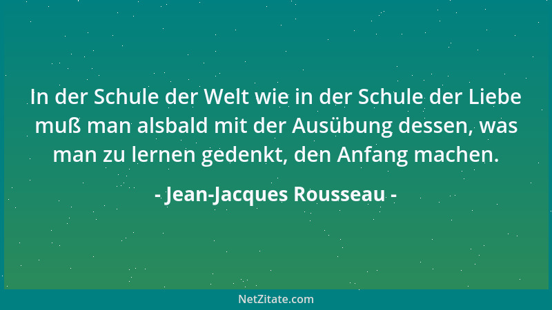 Jean-Jacques Rousseau - In der Schule der Welt wie in der Schule der Liebe muß man alsbald mit der Ausübung dessen, was man...