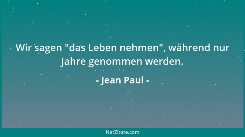 Jean Paul - Wir sagen  "das Leben nehmen ", während nur Jahre genommen werden....