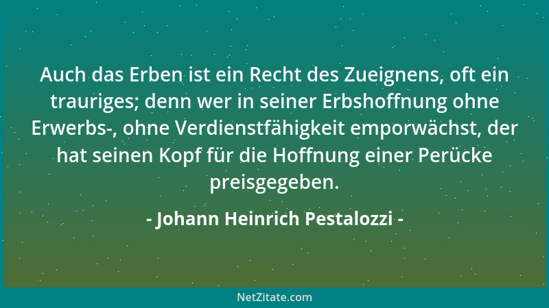 Johann Heinrich Pestalozzi - Auch das Erben ist ein Recht des Zueignens, oft ein trauriges; denn wer in seiner Erbshoffnung...