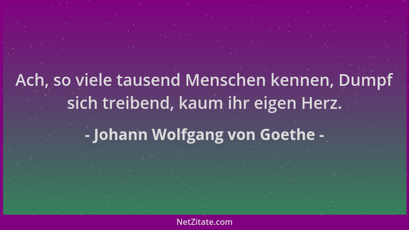 Johann Wolfgang von Goethe - Ach, so viele tausend Menschen kennen, Dumpf sich treibend, kaum ihr eigen Herz....