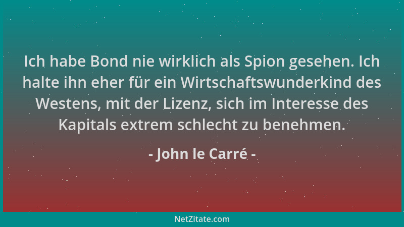 John le Carré - Ich habe Bond nie wirklich als Spion gesehen. Ich halte ihn eher für ein Wirtschaftswunderkind des Westens,...