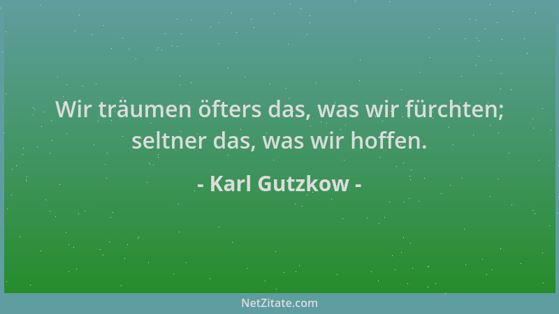 Karl Gutzkow - Wir träumen öfters das, was wir fürchten; seltner das, was wir hoffen....