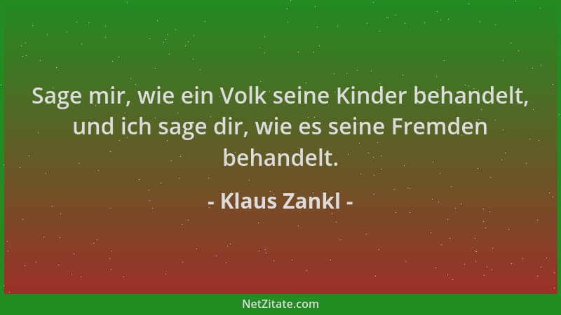 Klaus Zankl - Sage mir, wie ein Volk seine Kinder behandelt, und ich sage dir, wie es seine Fremden behandelt....