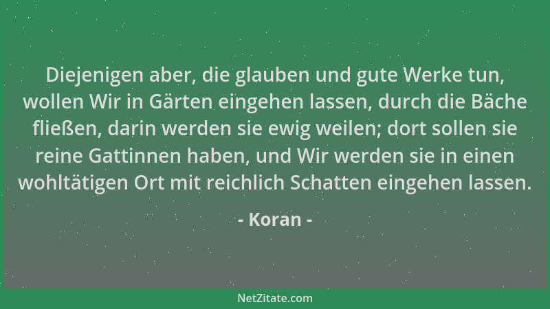 Koran - Diejenigen aber, die glauben und gute Werke tun, wollen Wir in Gärten eingehen lassen, durch die Bäche fließen, dar...