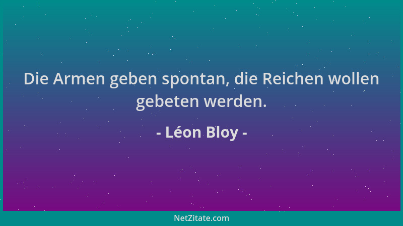 Léon Bloy - Die Armen geben spontan, die Reichen wollen gebeten werden....