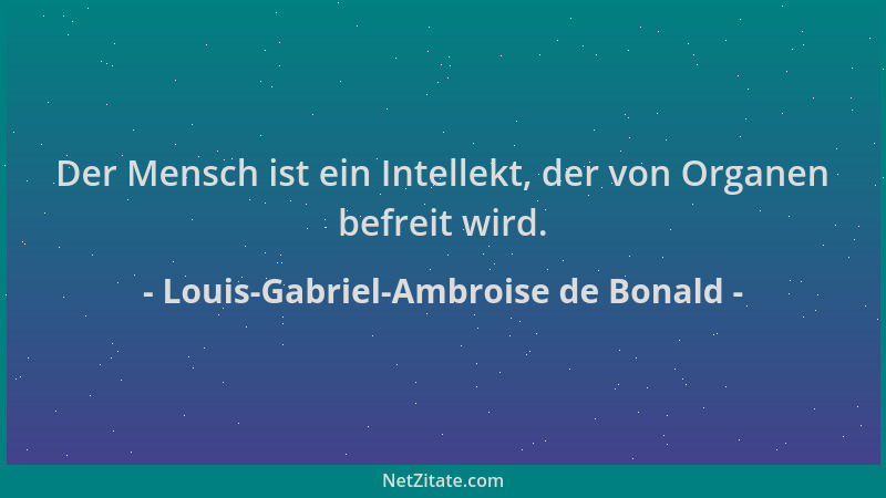 Louis-Gabriel-Ambroise de Bonald - Der Mensch ist ein Intellekt, der von Organen befreit wird....