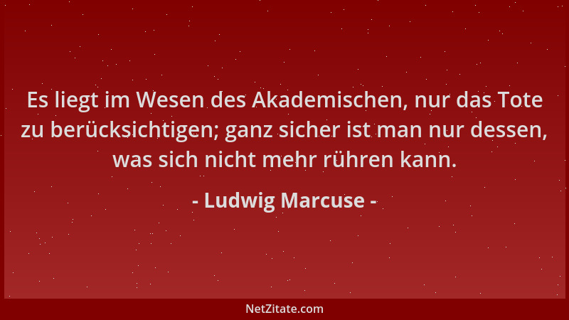 Ludwig Marcuse - Es liegt im Wesen des Akademischen, nur das Tote zu berücksichtigen; ganz sicher ist man nur dessen, was s...