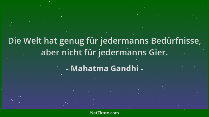 Mahatma Gandhi - Die Welt hat genug für jedermanns Bedürfnisse, aber nicht für jedermanns Gier....