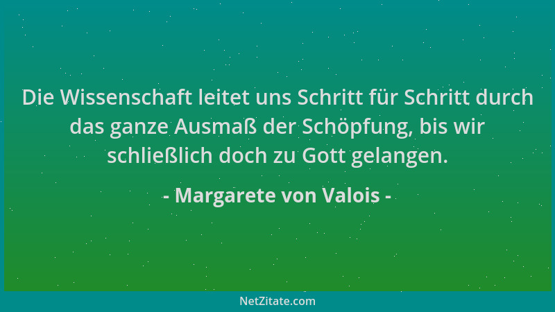 Margarete von Valois - Die Wissenschaft leitet uns Schritt für Schritt durch das ganze Ausmaß der Schöpfung, bis wir schlie...