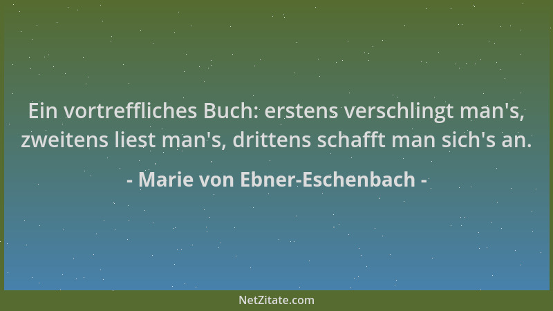 Marie von Ebner-Eschenbach - Ein vortreffliches Buch: erstens verschlingt man 's, zweitens liest man 's, drittens schafft man...