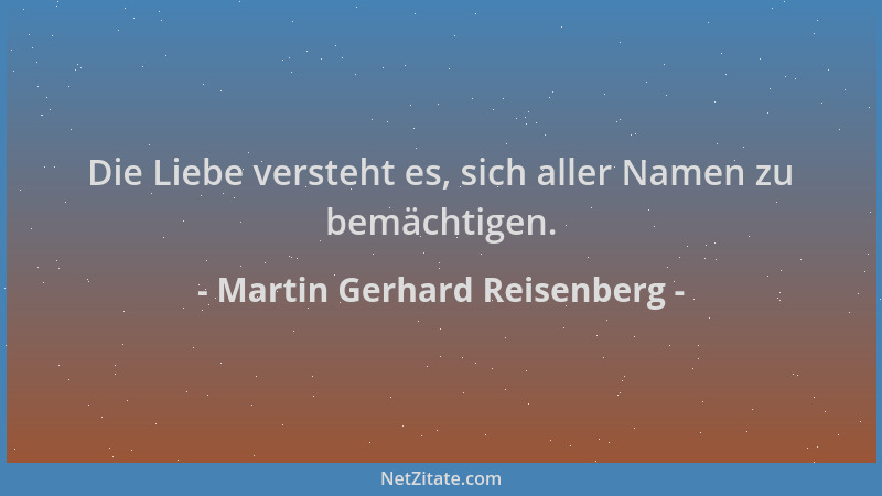 Martin Gerhard Reisenberg - Die Liebe versteht es, sich aller Namen zu bemächtigen....