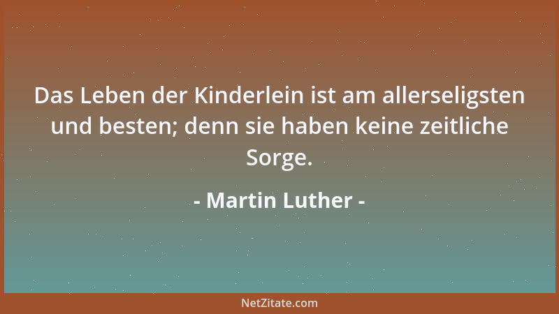 Martin Luther - Das Leben der Kinderlein ist am allerseligsten und besten; denn sie haben keine zeitliche Sorge....