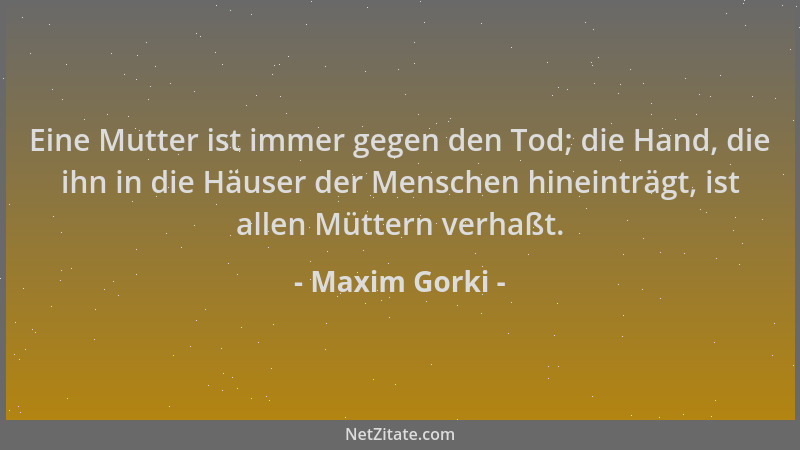 Maxim Gorki - Eine Mutter ist immer gegen den Tod; die Hand, die ihn in die Häuser der Menschen hineinträgt, ist allen Mütt...