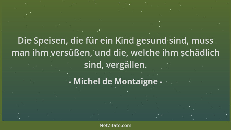 Michel de Montaigne - Die Speisen, die für ein Kind gesund sind, muss man ihm versüßen, und die, welche ihm schädlich sind,...
