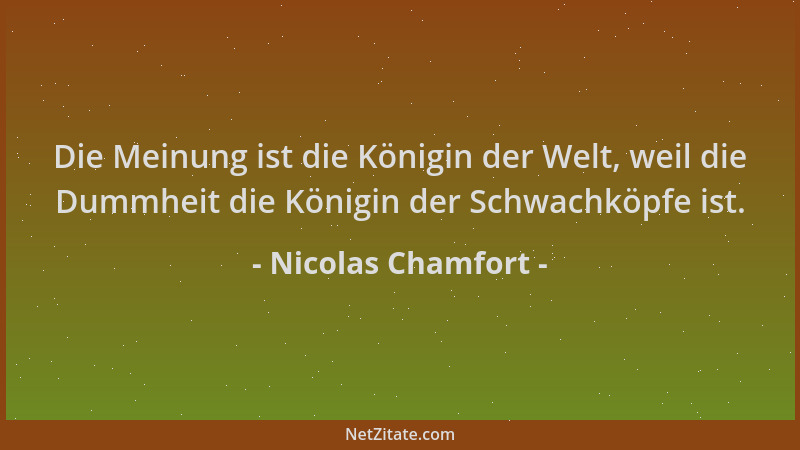 Nicolas Chamfort - Die Meinung ist die Königin der Welt, weil die Dummheit die Königin der Schwachköpfe ist....