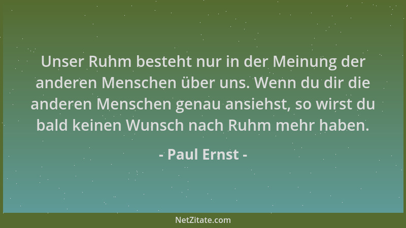 Paul Ernst - Unser Ruhm besteht nur in der Meinung der anderen Menschen über uns. Wenn du dir die anderen Menschen genau an...