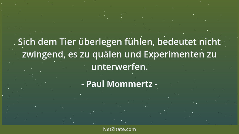 Paul Mommertz - Sich dem Tier überlegen fühlen, bedeutet nicht zwingend, es zu quälen und Experimenten zu unterwerfen....