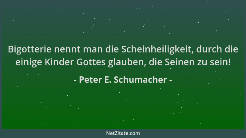 Peter E. Schumacher - Bigotterie nennt man die Scheinheiligkeit, durch die einige Kinder Gottes glauben, die Seinen zu sein...