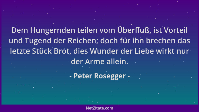 Peter Rosegger - Dem Hungernden teilen vom Überfluß, ist Vorteil und Tugend der Reichen; doch für ihn brechen das letzte St...