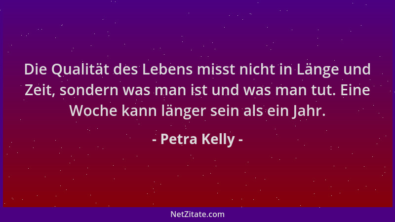 Petra Kelly - Die Qualität des Lebens misst nicht in Länge und Zeit, sondern was man ist und was man tut. Eine Woche kann l...