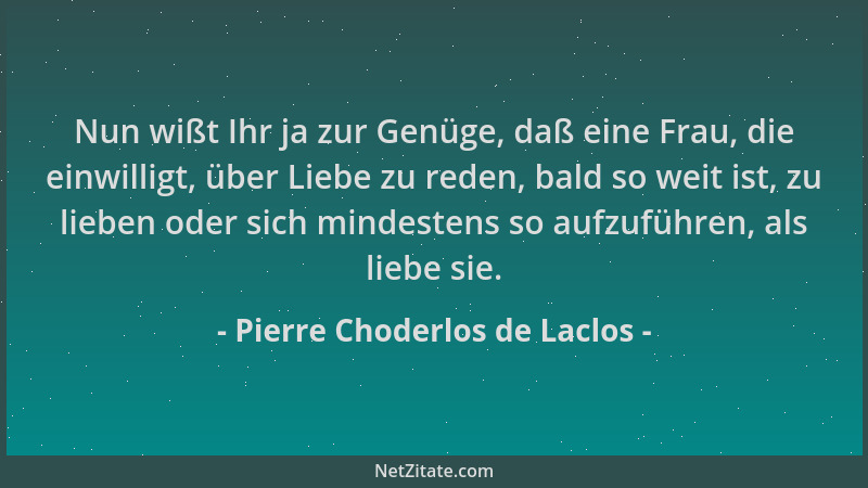 Pierre Choderlos de Laclos - Nun wißt Ihr ja zur Genüge, daß eine Frau, die einwilligt, über Liebe zu reden, bald so weit i...